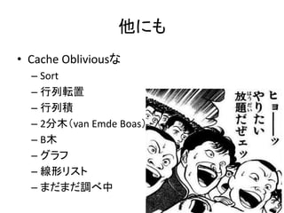 他にも
• Cache Obliviousな
– Sort
– 行列転置
– 行列積
– 2分木（van Emde Boas）
– B木
– グラフ
– 線形リスト
– まだまだ調べ中
 