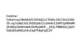 Cookie:
token=eyJ0eXAiOiJKV1QiLCJhbGciOiJIUzI1Ni
J9.eyJzdWIiOiJhZG1pbiIsImV4cCI6MTUyMDk0M
jExNSwibG9naW4iOnRydWV9._161Lf8BKkbzjqVv
5d62O5aMdCotKvCqd7F8qFqZC2Y
 