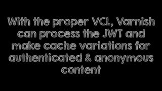With the proper VCL, Varnish
can process the JWT and
make cache variations for
authenticated & anonymous
content
 