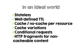 ✓Stateless
✓Well-defined TTL
✓Cache / no-cache per resource
✓Cache variations
✓Conditional requests
✓HTTP fragments for non-
cacheable content
In an ideal world
 