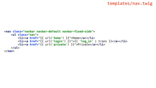 <nav class="navbar navbar-default navbar-fixed-side">
<ul class="nav">
<li><a href="{{ url('home') }}">Home</a></li>
<li><a href="{{ url('login') }}">{{ 'log_in' | trans }}</a></li>
<li><a href="{{ url('private') }}">Private</a></li>
</ul>
</nav>
templates/nav.twig
 