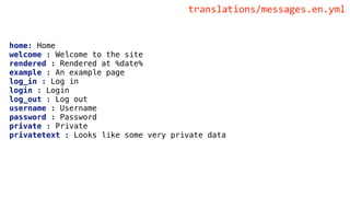 home: Home
welcome : Welcome to the site
rendered : Rendered at %date%
example : An example page
log_in : Log in
login : Login
log_out : Log out
username : Username
password : Password
private : Private
privatetext : Looks like some very private data
translations/messages.en.yml
 