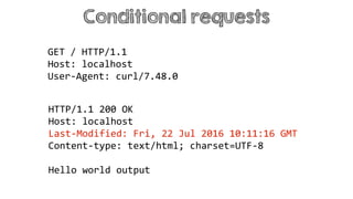 Conditional requests
HTTP/1.1 200 OK
Host: localhost
Last-Modified: Fri, 22 Jul 2016 10:11:16 GMT
Content-type: text/html; charset=UTF-8
Hello world output
GET / HTTP/1.1
Host: localhost
User-Agent: curl/7.48.0
 