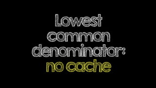 Lowest
common
denominator:
nocache
 