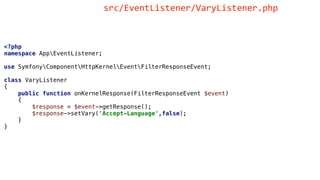 <?php
namespace AppEventListener;
use SymfonyComponentHttpKernelEventFilterResponseEvent;
class VaryListener
{
public function onKernelResponse(FilterResponseEvent $event)
{
$response = $event->getResponse();
$response->setVary('Accept-Language',false);
}
}
src/EventListener/VaryListener.php
 