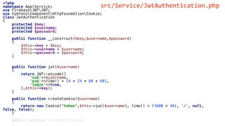 <?php
namespace AppService;
use FirebaseJWTJWT;
use SymfonyComponentHttpFoundationCookie;
class JwtAuthentication
{
protected $key;
protected $username;
protected $password;
public function __construct($key,$username,$password)
{
$this->key = $key;
$this->username = $username;
$this->password = $password;
}
public function jwt($username)
{
return JWT::encode([
'sub'=>$username,
'exp'=>time() + (4 * 24 * 60 * 60),
'login'=>true,
],$this->key);
}
public function createCookie($username)
{
return new Cookie("token",$this->jwt($username), time() + (3600 * 48), '/', null,
false, false);
}
public function validate($token)
{
src/Service/JwtAuthentication.php
 