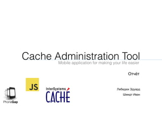 Cache Administration ToolMobile application for making your life easier
Лебедюк Эдуард
Шмидт Иван
Отчёт
 