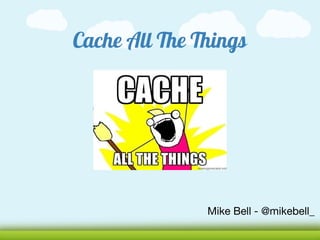 Cache All The Things




               Mike Bell - @mikebell_
 