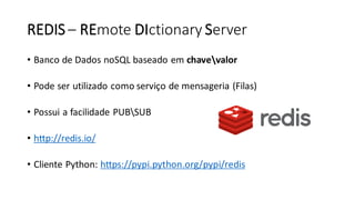 REDIS – REmote DIctionary Server
• Banco de Dados noSQL baseado em chavevalor
• Pode ser utilizado como serviço de mensageria (Filas)
• Possui a facilidade PUBSUB
• http://redis.io/
• Cliente Python: https://pypi.python.org/pypi/redis
 
