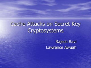 Cache Attacks on Secret Key Cryptosystems Rajesh Ravi Lawrence Awuah 