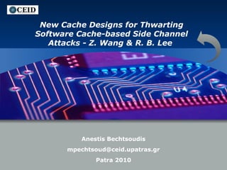 LOGO

New Cache Designs for Thwarting
Software Cache-based Side Channel
Attacks - Z. Wang & R. B. Lee

Anestis Bechtsoudis
mpechtsoud@ceid.upatras.gr
Patra 2010

 