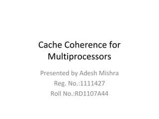 Cache Coherence for
  Multiprocessors
Presented by Adesh Mishra
    Reg. No.:1111427
   Roll No.:RD1107A44
 