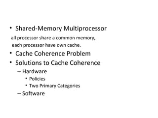 • Shared-Memory Multiprocessor
all processor share a common memory,
each processor have own cache.
• Cache Coherence Problem
• Solutions to Cache Coherence
  – Hardware
      • Policies
      • Two Primary Categories
  – Software
 