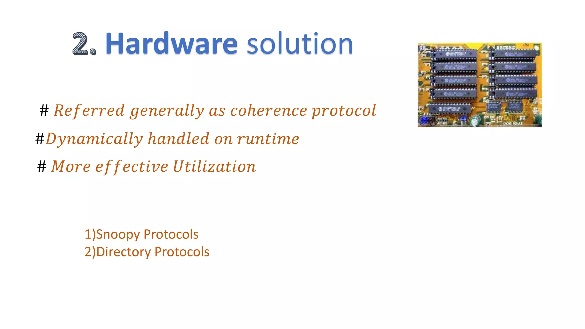 Hardware solution
# 𝑅𝑒𝑓𝑒𝑟𝑟𝑒𝑑 𝑔𝑒𝑛𝑒𝑟𝑎𝑙𝑙𝑦 𝑎𝑠 𝑐𝑜ℎ𝑒𝑟𝑒𝑛𝑐𝑒 𝑝𝑟𝑜𝑡𝑜𝑐𝑜𝑙
#𝐷𝑦𝑛𝑎𝑚𝑖𝑐𝑎𝑙𝑙𝑦 ℎ𝑎𝑛𝑑𝑙𝑒𝑑 𝑜𝑛 𝑟𝑢𝑛𝑡𝑖𝑚𝑒
# 𝑀𝑜𝑟𝑒 𝑒𝑓𝑓𝑒𝑐𝑡𝑖𝑣𝑒 𝑈𝑡𝑖𝑙𝑖𝑧𝑎𝑡𝑖𝑜𝑛
1)Snoopy Protocols
2)Directory Protocols
 