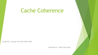 Cache Coherence
Created by – Samyak Jain MCA/25014/2022
submitted to – Seema Gaur Mam
 