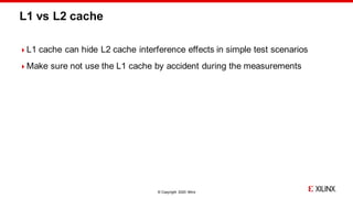 © Copyright 2020 Xilinx
L1 vs L2 cache
L1 cache can hide L2 cache interference effects in simple test scenarios
Make sure not use the L1 cache by accident during the measurements
 
