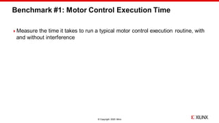 © Copyright 2020 Xilinx
Benchmark #1: Motor Control Execution Time
Measure the time it takes to run a typical motor control execution routine, with
and without interference
 