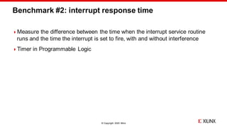 © Copyright 2020 Xilinx
Benchmark #2: interrupt response time
Measure the difference between the time when the interrupt service routine
runs and the time the interrupt is set to fire, with and without interference
Timer in Programmable Logic
 