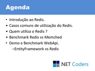 • Introdução ao Redis.
• Casos comuns de utilização do Redis.
• Quem utiliza o Redis ?
• Benchmark Redis vs Memched
• Demo e Benchmark WebApi.
–EntityFramework vs Redis
Agenda
 
