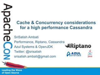 SriSatish Ambati
Performance, Riptano, Cassandra
Azul Systems & OpenJDK
Twitter: @srisatish
srisatish.ambati@gmail.com
Cache & Concurrency considerations
for a high performance Cassandra
 