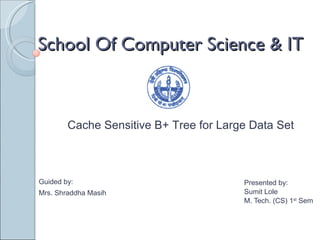 Presented by: Sumit Lole M. Tech. (CS) 1 st  Sem School Of Computer Science & IT Guided by: Mrs. Shraddha Masih Cache Sensitive B+ Tree for Large Data Set 