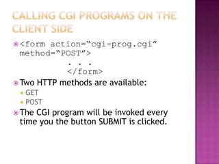  <form action=“cgi-prog.cgi”
method=“POST”>
. . .
</form>
 Two HTTP methods are available:
 GET
 POST
 The CGI program will be invoked every
time you the button SUBMIT is clicked.
 
