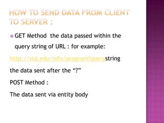  GET Method the data passed within the
query string of URL : for example:
http://std.edu/info/program?querystring
the data sent after the “?”
POST Method :
The data sent via entity body
 