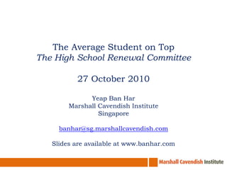 The Average Student on Top
The High School Renewal Committee
27 October 2010
Yeap Ban Har
Marshall Cavendish Institute
Singapore
banhar@sg.marshallcavendish.com
Slides are available at www.banhar.com
 