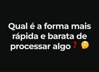 Qual é a forma mais
rápida e barata de
processar algo❓🤔
 