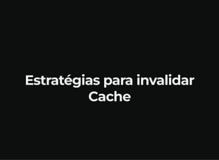 Estratégias para invalidar
Cache
 