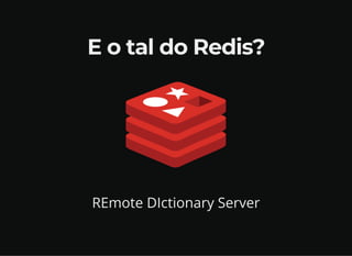 E o tal do Redis?
REmote DIctionary Server
 