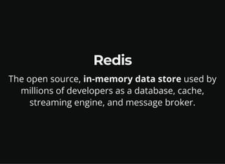 Redis
The open source, in-memory data store used by
millions of developers as a database, cache,
streaming engine, and message broker.
 
