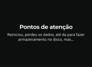 Pontos de atenção
Reiniciou, perdeu os dados, até da para fazer
armazenamento no disco, mas…
 