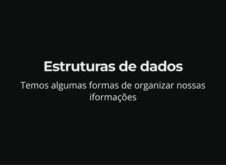 Estruturas de dados
Temos algumas formas de organizar nossas
iformações
 