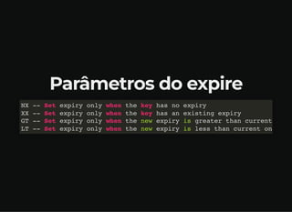Parâmetros do expire
NX -- Set expiry only when the key has no expiry
XX -- Set expiry only when the key has an existing expiry
GT -- Set expiry only when the new expiry is greater than current
LT -- Set expiry only when the new expiry is less than current on
 