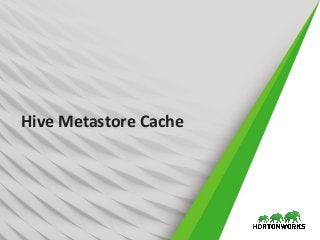 1 © Hortonworks Inc. 2011 – 2017. All Rights Reserved
Hive Metastore Cache
 