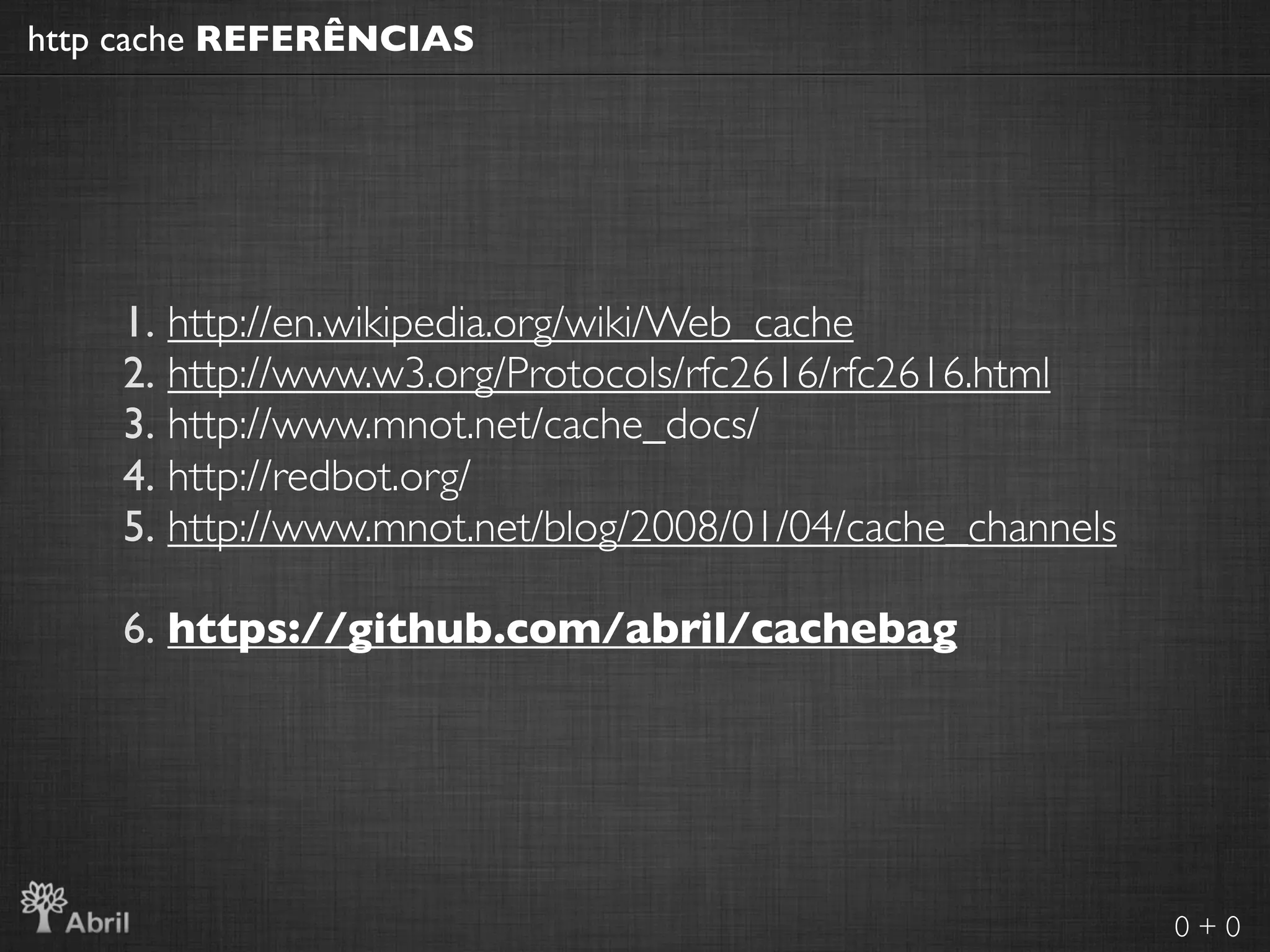 http cache REFERÊNCIAS




    1. http://en.wikipedia.org/wiki/Web_cache
    2. http://www.w3.org/Protocols/rfc2616/rfc2616.html
    3. http://www.mnot.net/cache_docs/
    4. http://redbot.org/
    5. http://www.mnot.net/blog/2008/01/04/cache_channels

    6. https://github.com/abril/cachebag




                                                            0+0
 