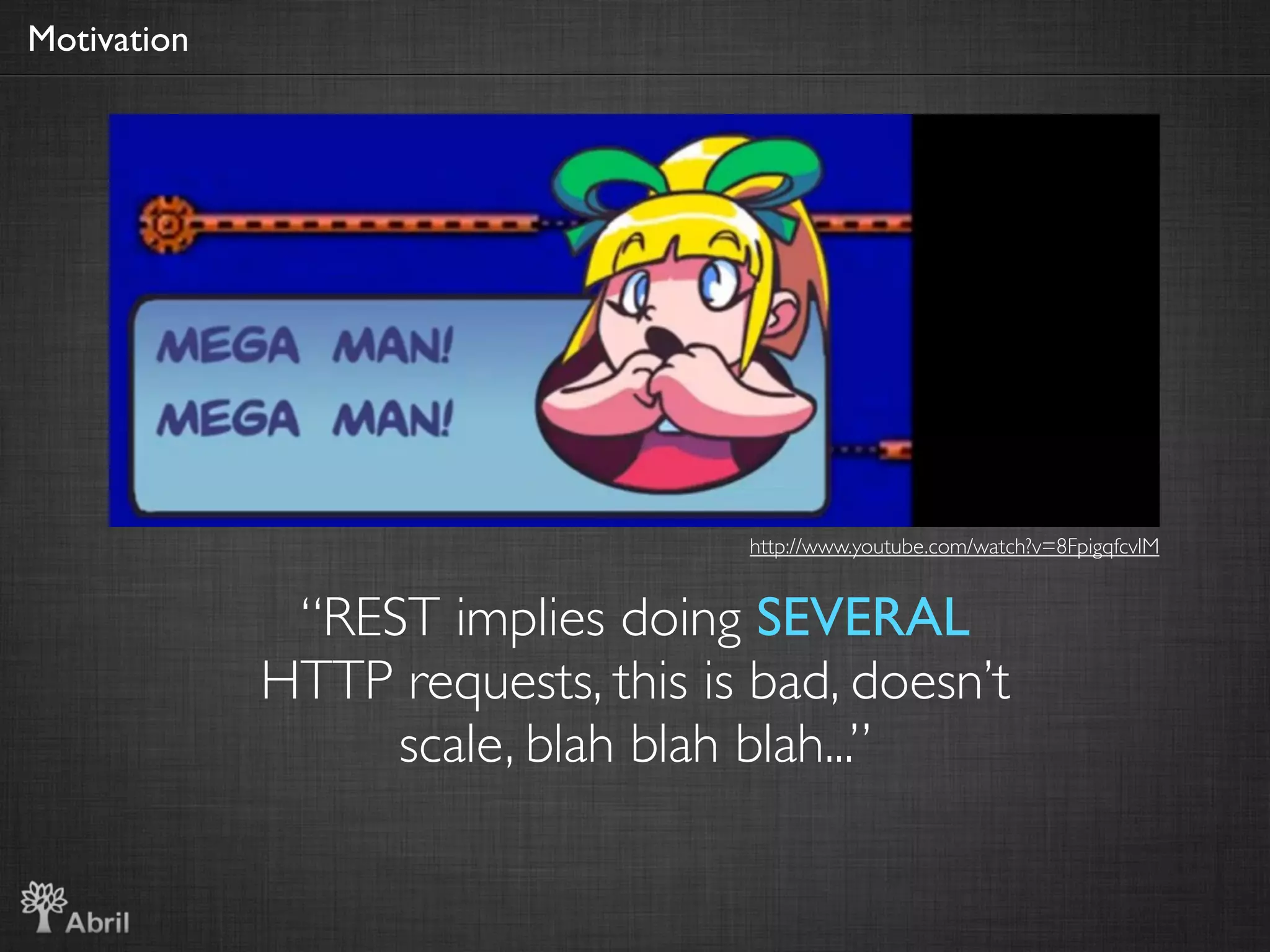 Motivation




                                   http://www.youtube.com/watch?v=8FpigqfcvlM


              “REST implies doing SEVERAL
             HTTP requests, this is bad, doesn’t
                  scale, blah blah blah...”
 