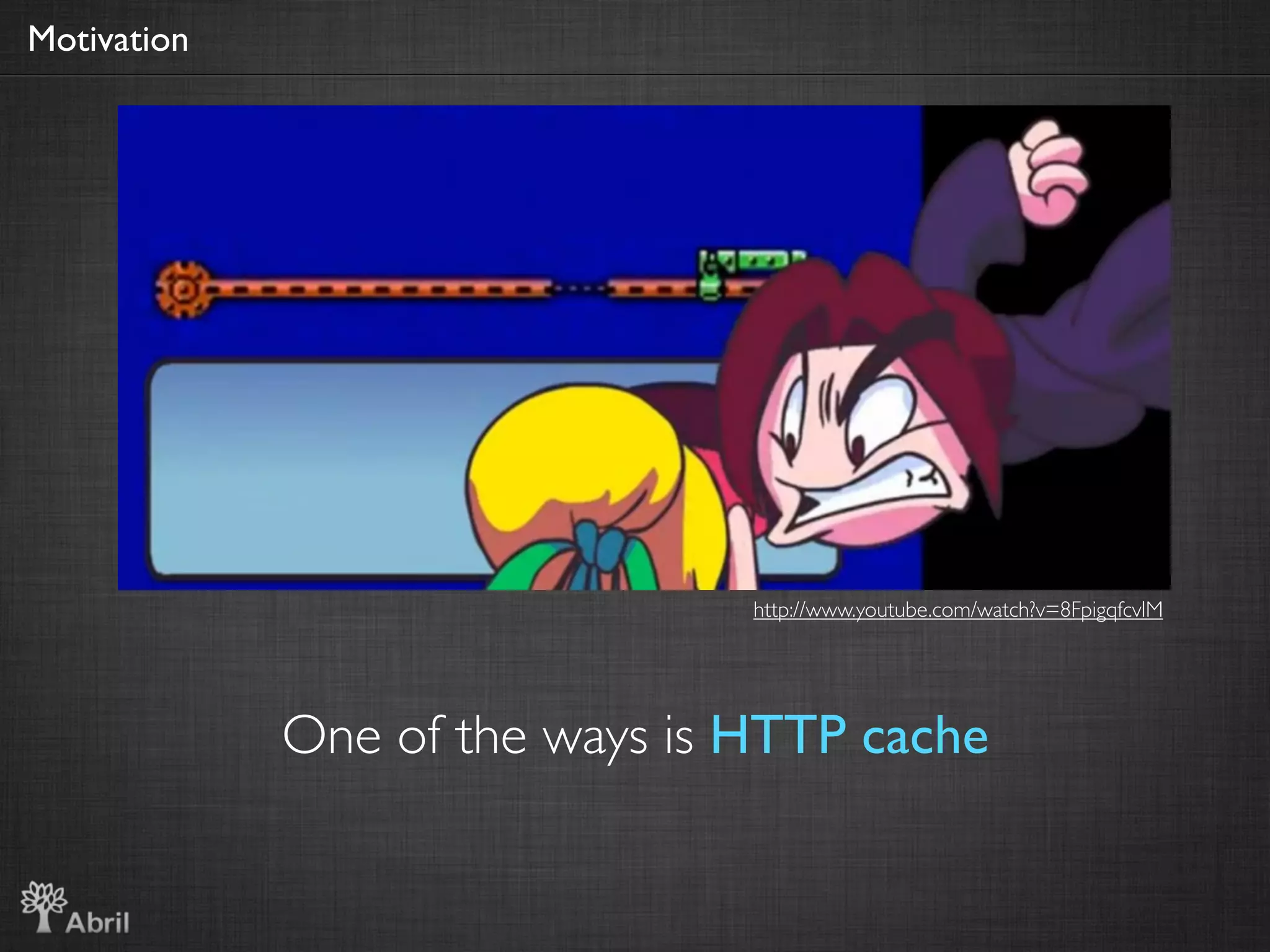 Motivation




                                http://www.youtube.com/watch?v=8FpigqfcvlM




             One of the ways is HTTP cache
 