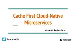 @mesutcelik
Cache First Cloud-Native
Microservices
Mesut Celik,Hazelcast
 