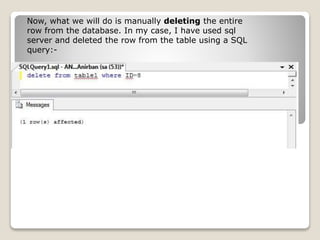 Now, what we will do is manually deleting the entire
row from the database. In my case, I have used sql
server and deleted the row from the table using a SQL
query:-
 