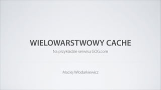 WIELOWARSTWOWY CACHE
Na przykładzie serwisu GOG.com
Maciej Włodarkiewicz
 