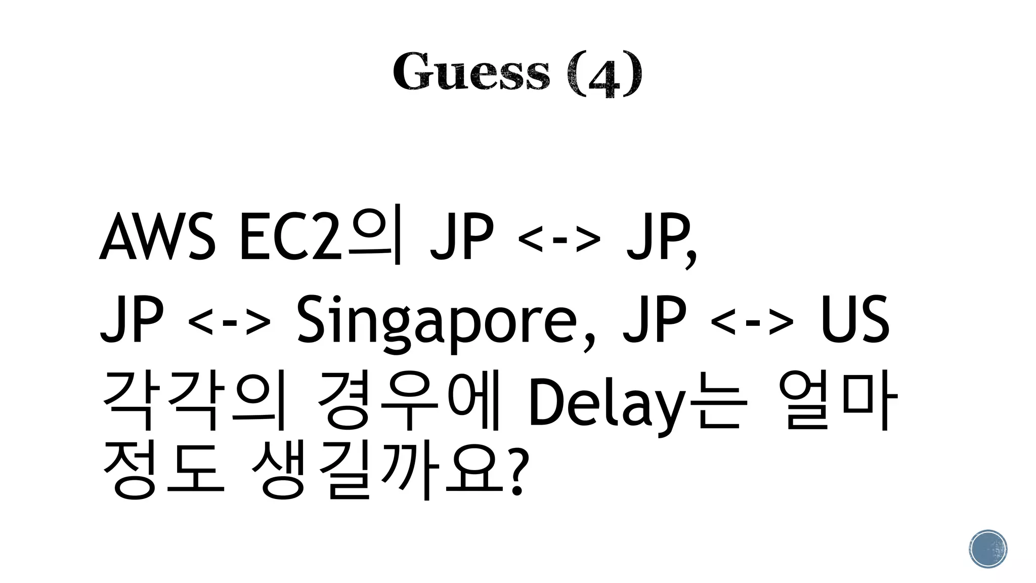 AWS EC2의 JP <-> JP,
JP <-> Singapore, JP <-> US
각각의 경우에 Delay는 얼마
정도 생길까요?
 