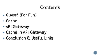  Guess? (For Fun)
 Cache
 API Gateway
 Cache In API Gateway
 Conclusion & Useful Links
 