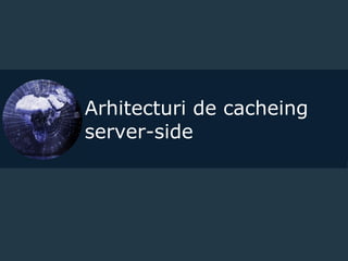 Arhitecturi de cacheing
server-side
 