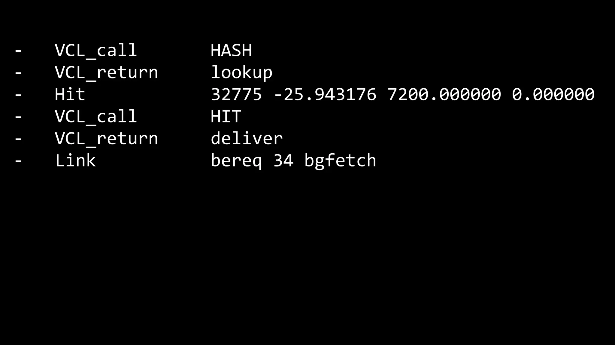 - VCL_call HASH
- VCL_return lookup
- Hit 32775 -25.943176 7200.000000 0.000000
- VCL_call HIT
- VCL_return deliver
- Link bereq 34 bgfetch
 