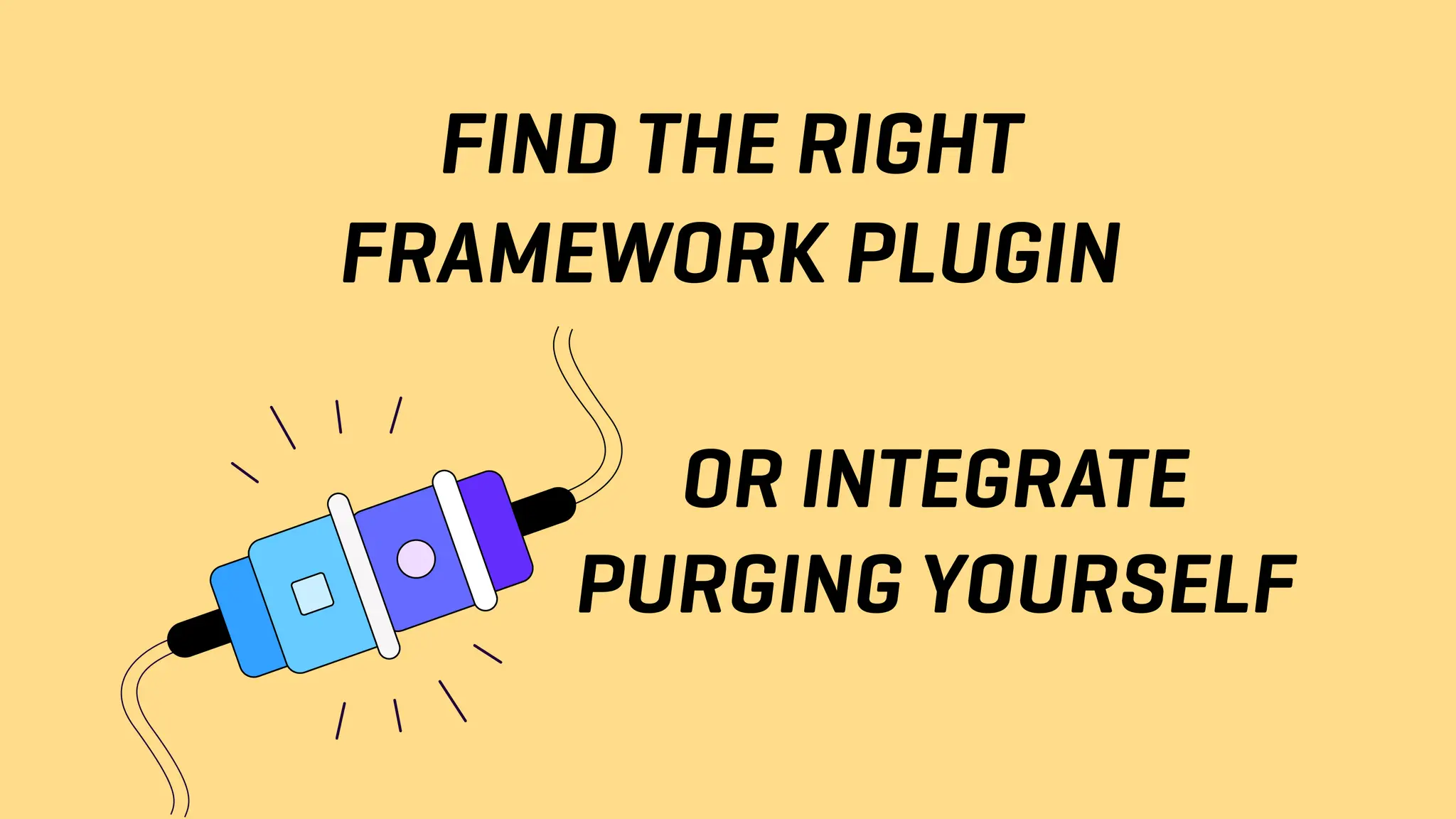 FIND THE RIGHT
FRAMEWORK PLUGIN
OR INTEGRATE
PURGING YOURSELF
 