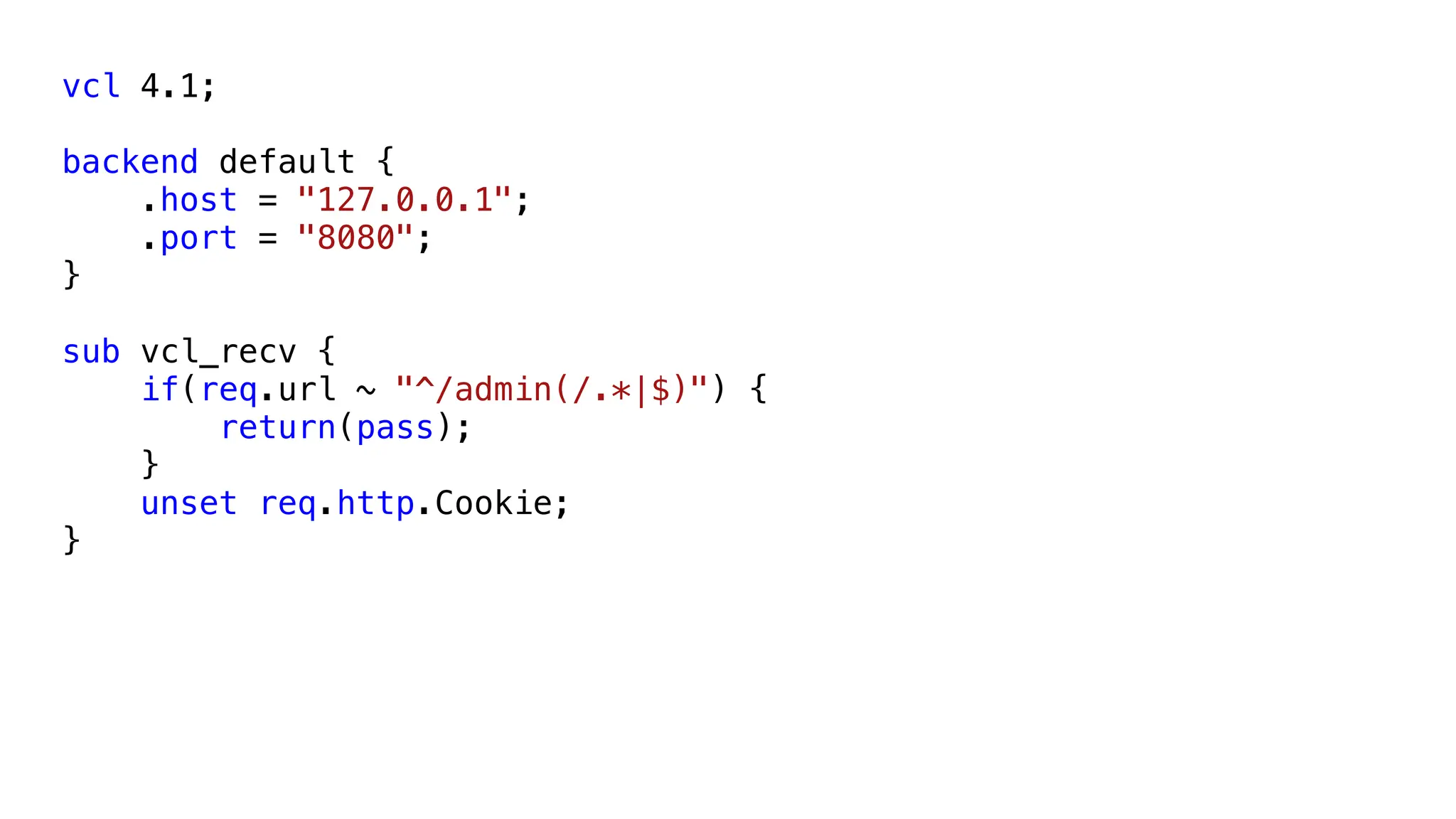 vcl 4.1;
backend default {
.host = "127.0.0.1";
.port = "8080";
}
sub vcl_recv {
if(req.url ~ "^/admin(/.*|$)") {
return(pass);
}
unset req.http.Cookie;
}
 