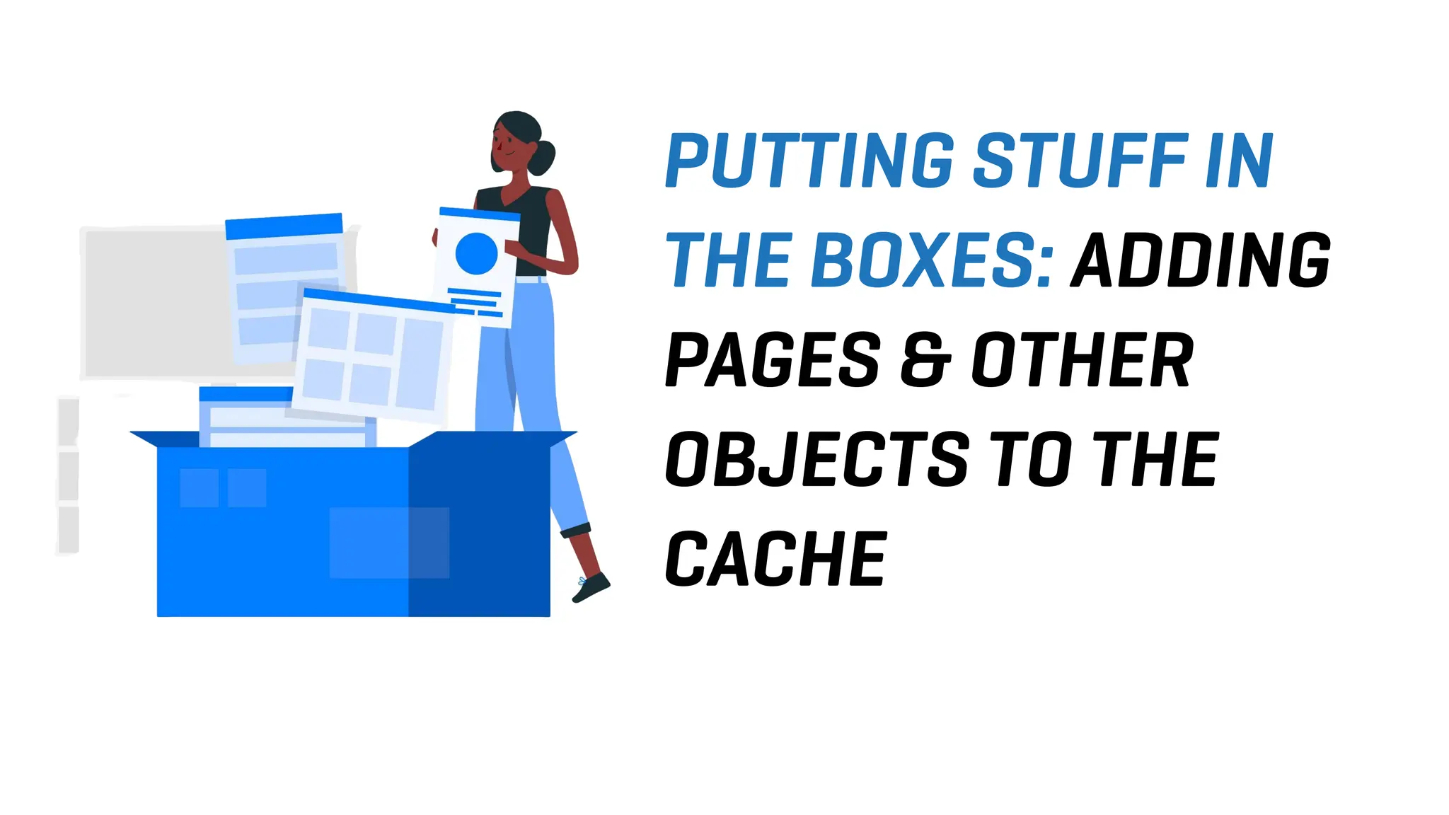 PUTTING STUFF IN
THE BOXES: ADDING
PAGES & OTHER
OBJECTS TO THE
CACHE
 