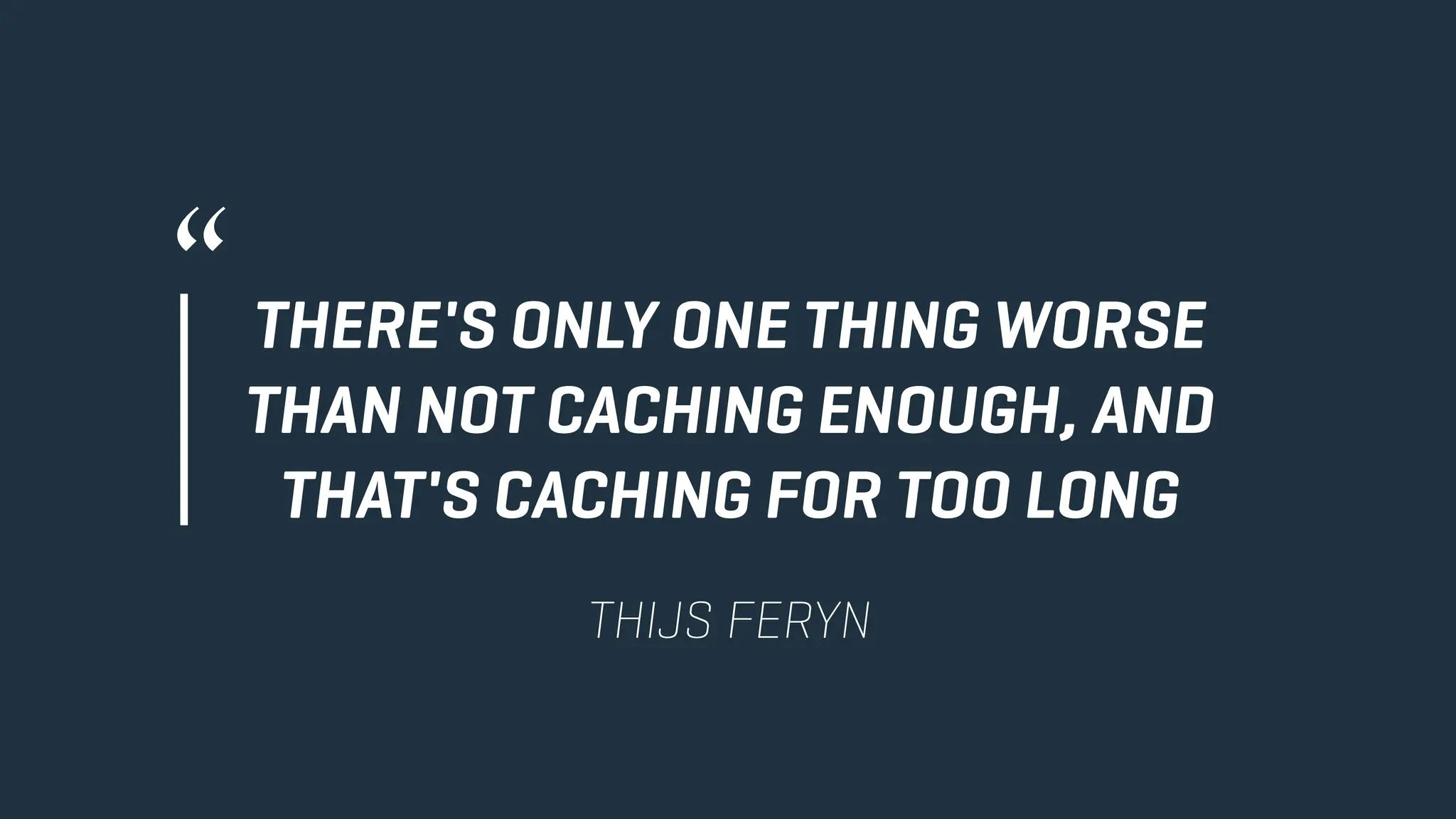 THERE'S ONLY ONE THING WORSE
THAN NOT CACHING ENOUGH, AND
THAT'S CACHING FOR TOO LONG
"
THIJS FERYN
 